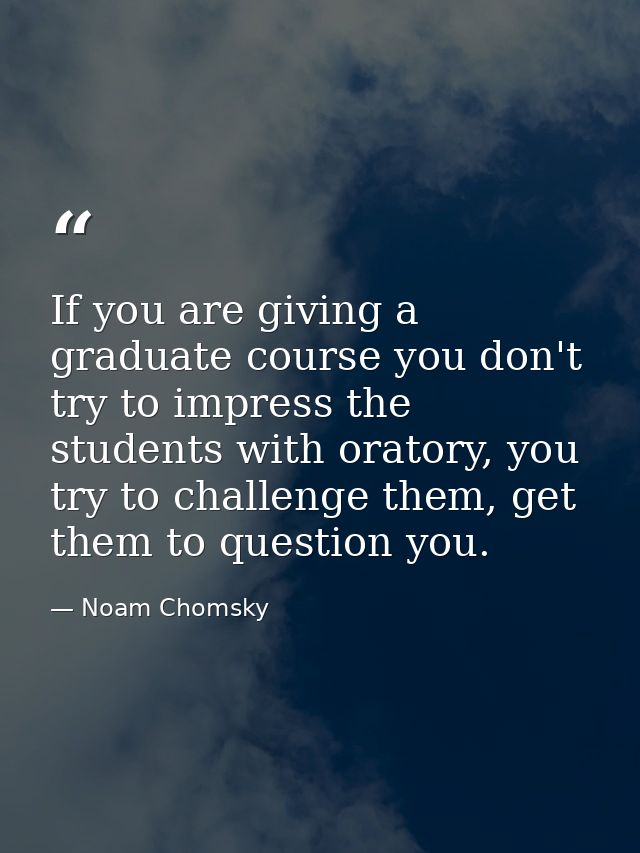 If you are giving a graduate course you don't try to impress the students with oratory, you try to challenge them, get t — Noam Chomsky
