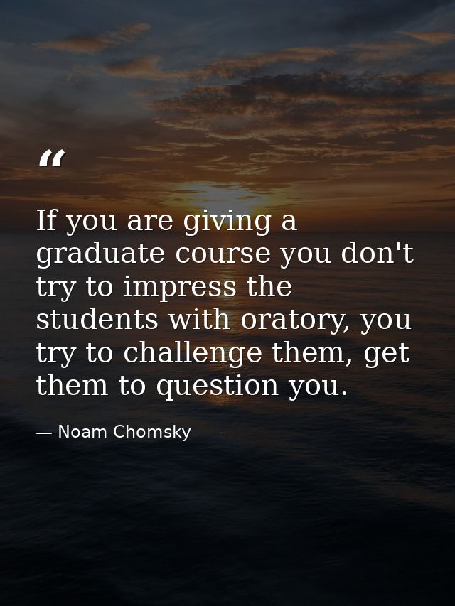 If you are giving a graduate course you don't try to impress the students with oratory, you try to challenge them, get t — Noam Chomsky