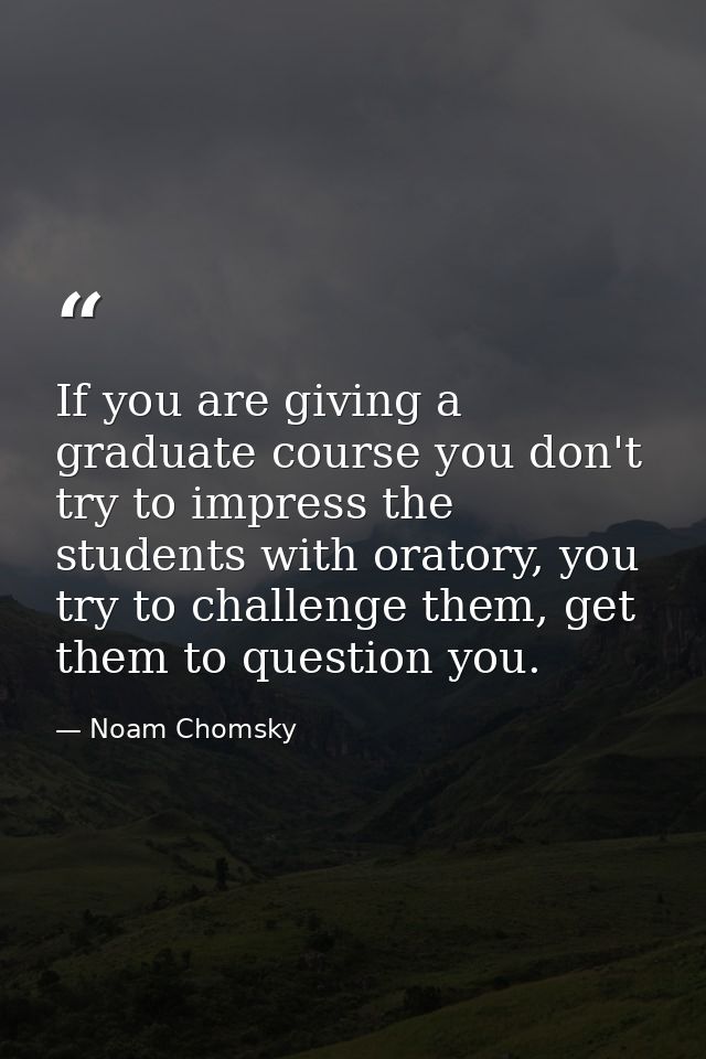 If you are giving a graduate course you don't try to impress the students with oratory, you try to challenge them, get t — Noam Chomsky