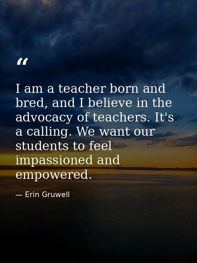 I am a teacher born and bred, and I believe in the advocacy of teachers. It's a calling. We want our students to feel im — Erin Gruwell