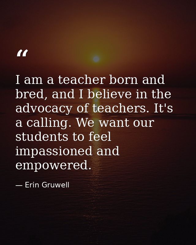 I am a teacher born and bred, and I believe in the advocacy of teachers. It's a calling. We want our students to feel im — Erin Gruwell