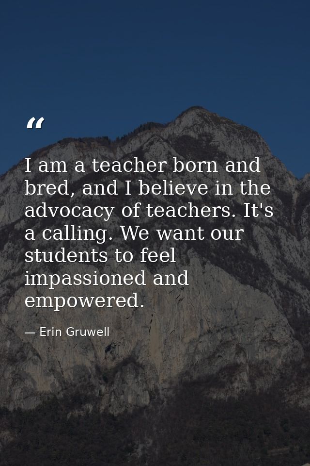 I am a teacher born and bred, and I believe in the advocacy of teachers. It's a calling. We want our students to feel im — Erin Gruwell
