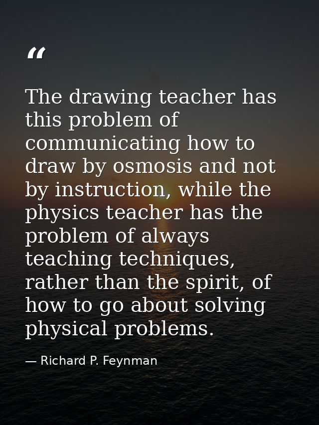 The drawing teacher has this problem of communicating how to draw by osmosis and not by instruction, while the physics t — Richard P. Feynman