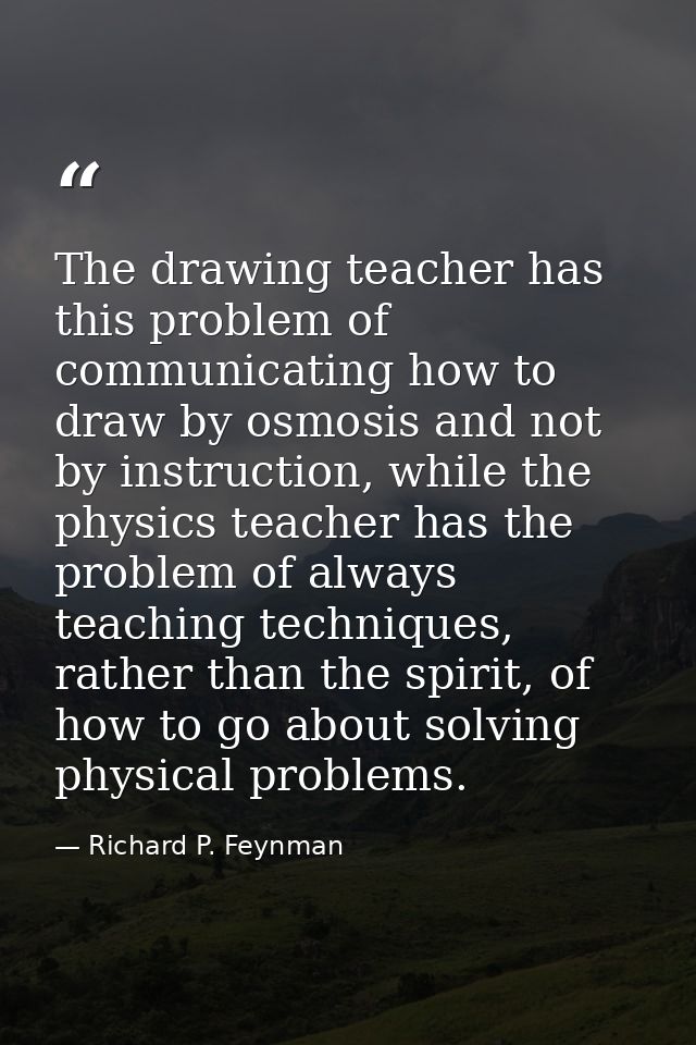 The drawing teacher has this problem of communicating how to draw by osmosis and not by instruction, while the physics t — Richard P. Feynman