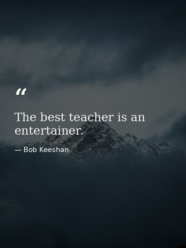 The best teacher is an entertainer. — Bob Keeshan