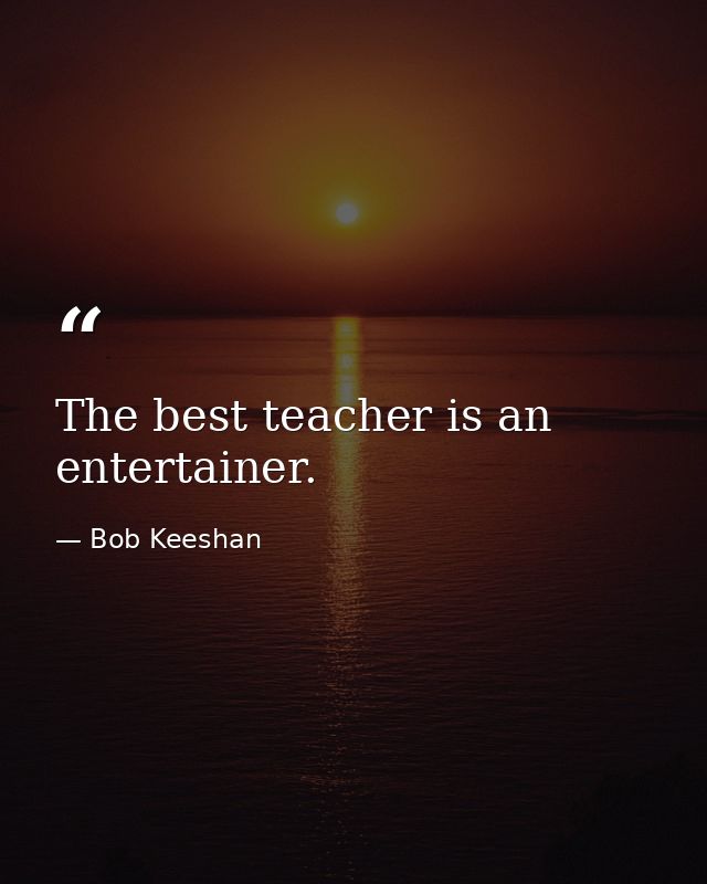 The best teacher is an entertainer. — Bob Keeshan