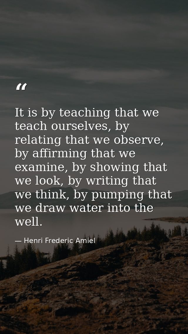It is by teaching that we teach ourselves, by relating that we observe, by affirming that we examine, by showing that we — Henri Frederic Amiel