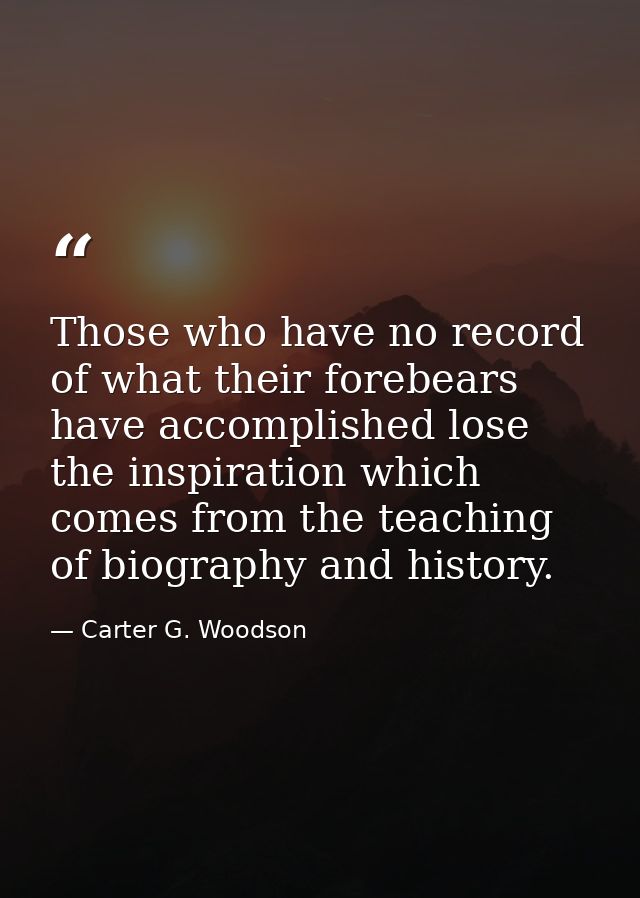 Those who have no record of what their forebears have accomplished lose the inspiration which comes from the teaching of — Carter G. Woodson