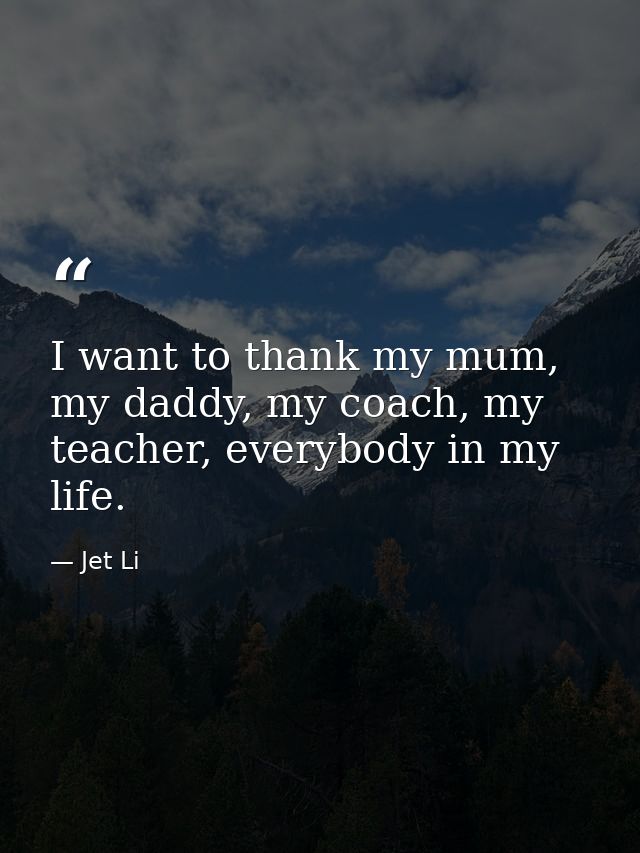 I want to thank my mum, my daddy, my coach, my teacher, everybody in my life. — Jet Li
