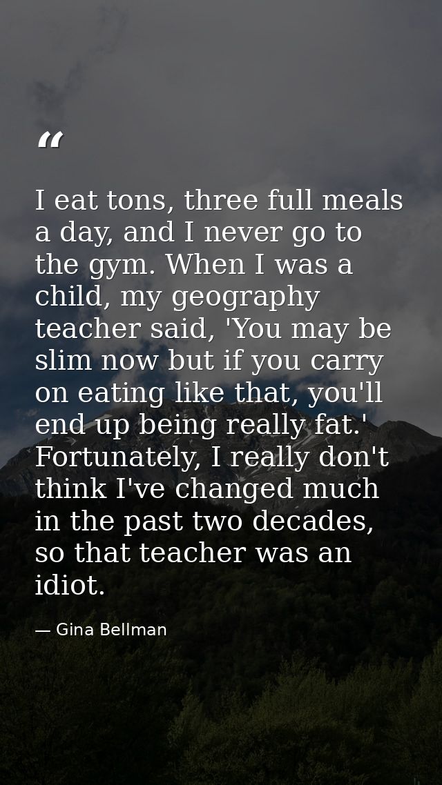 I eat tons, three full meals a day, and I never go to the gym. When I was a child, my geography teacher said, 'You may b — Gina Bellman