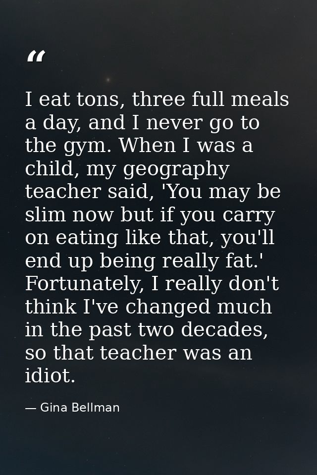I eat tons, three full meals a day, and I never go to the gym. When I was a child, my geography teacher said, 'You may b — Gina Bellman