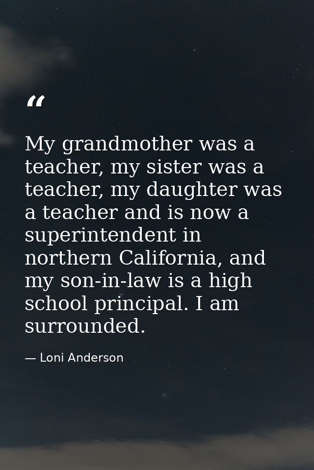 My grandmother was a teacher, my sister was a teacher, my daughter was a teacher and is now a superintendent in northern — Loni Anderson