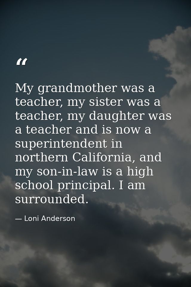 My grandmother was a teacher, my sister was a teacher, my daughter was a teacher and is now a superintendent in northern — Loni Anderson