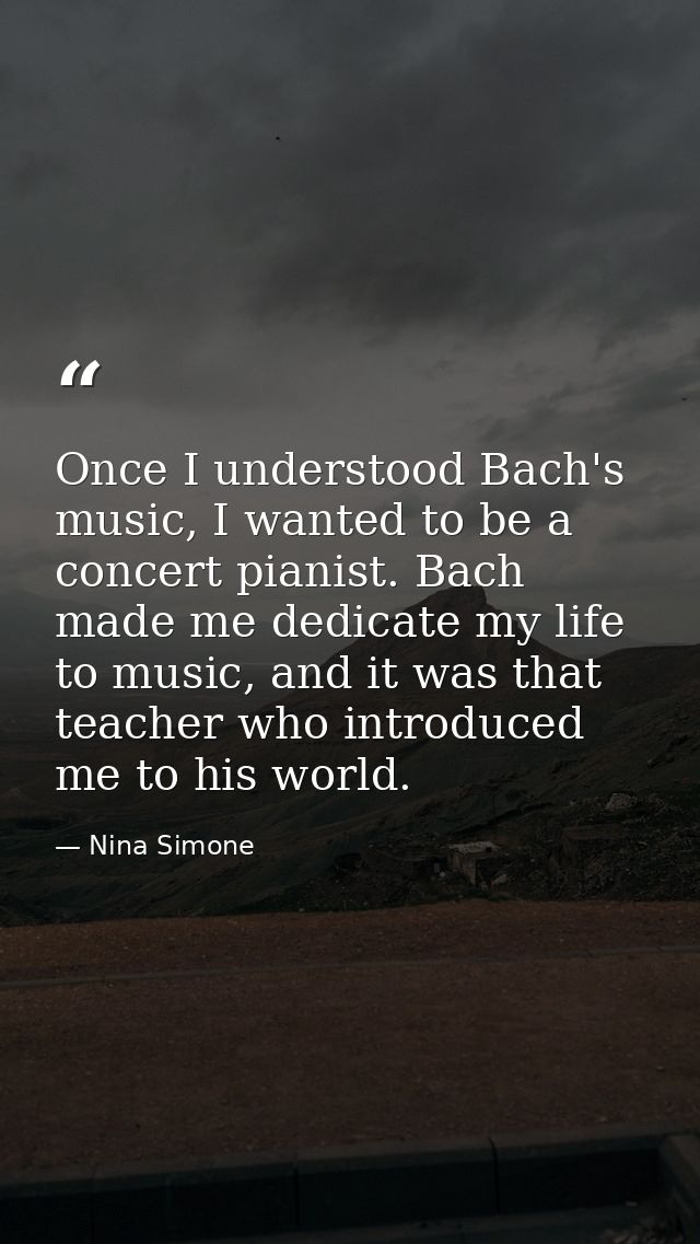 Once I understood Bach's music, I wanted to be a concert pianist. Bach made me dedicate my life to music, and it was tha — Nina Simone