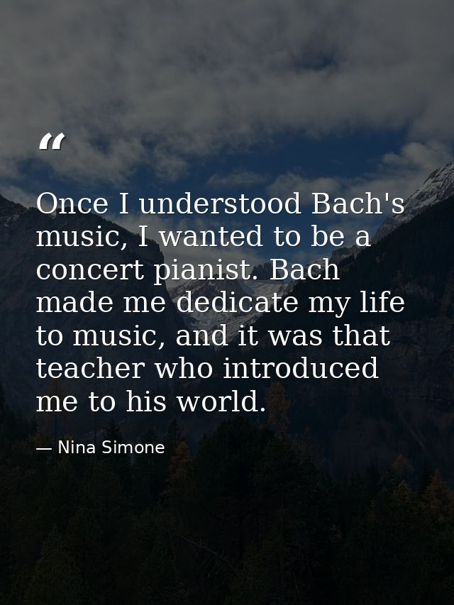 Once I understood Bach's music, I wanted to be a concert pianist. Bach made me dedicate my life to music, and it was tha — Nina Simone
