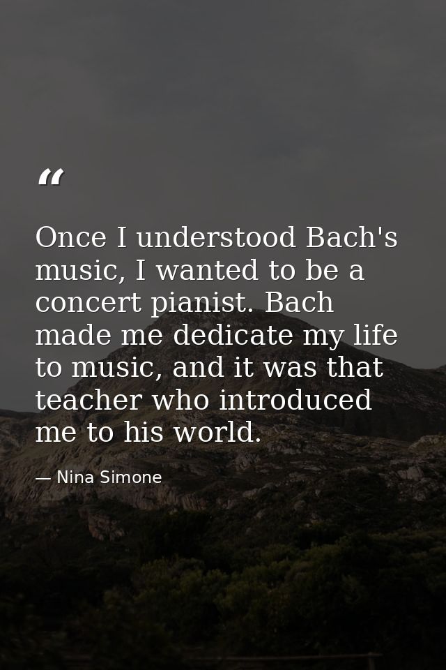 Once I understood Bach's music, I wanted to be a concert pianist. Bach made me dedicate my life to music, and it was tha — Nina Simone