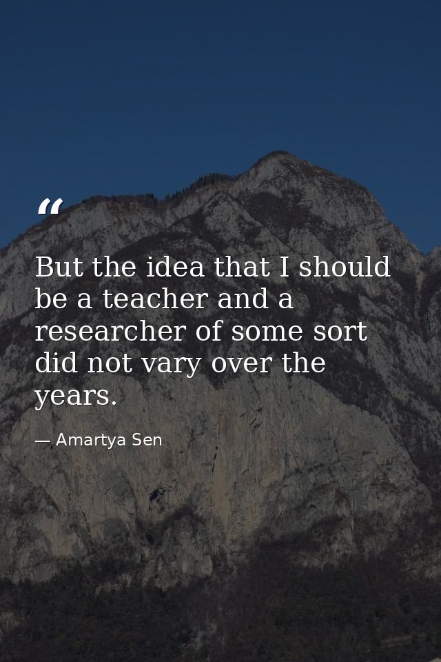 But the idea that I should be a teacher and a researcher of some sort did not vary over the years. — Amartya Sen