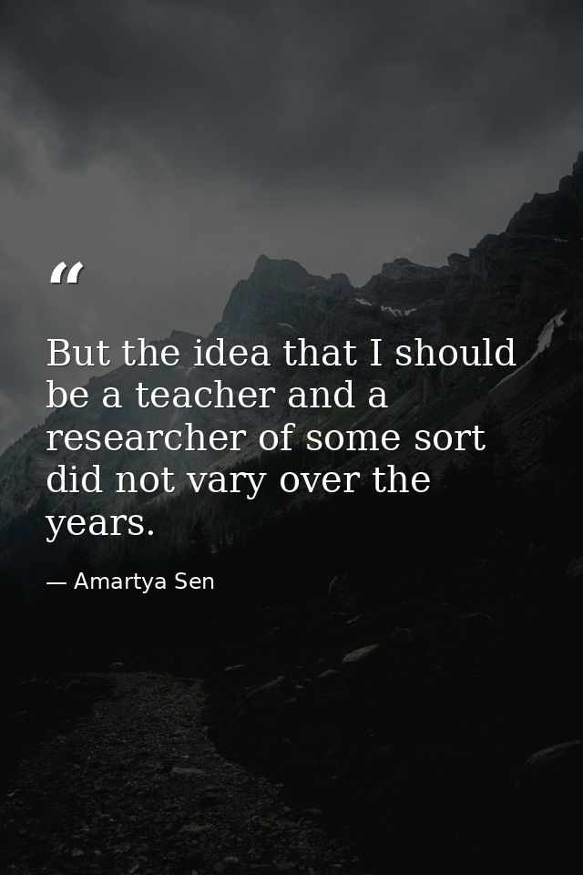But the idea that I should be a teacher and a researcher of some sort did not vary over the years. — Amartya Sen
