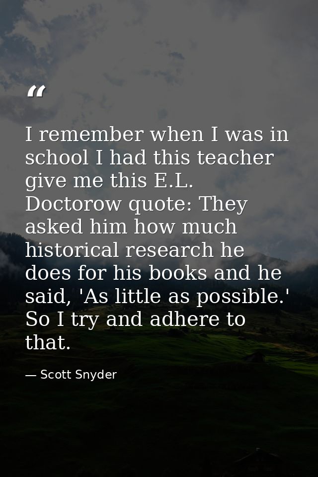 I remember when I was in school I had this teacher give me this E.L. Doctorow quote: They asked him how much historical  — Scott Snyder