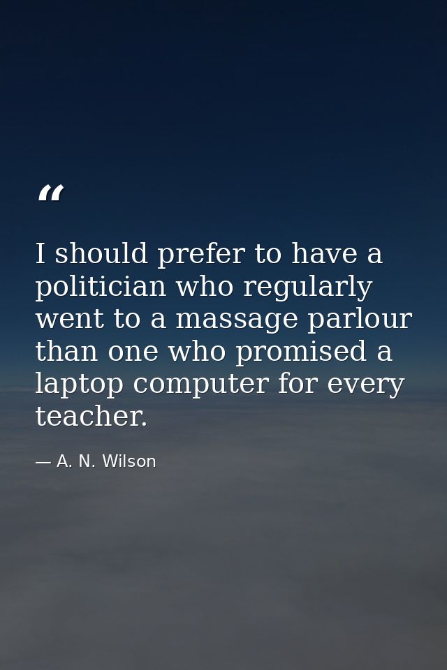 I should prefer to have a politician who regularly went to a massage parlour than one who promised a laptop computer for — A. N. Wilson
