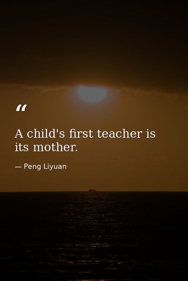 A child's first teacher is its mother. — Peng Liyuan