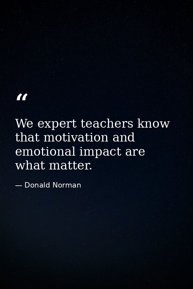 We expert teachers know that motivation and emotional impact are what matter. — Donald Norman