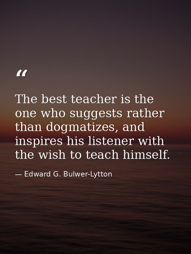 The best teacher is the one who suggests rather than dogmatizes, and inspires his listener with the wish to teach himsel — Edward G. Bulwer-Lytton