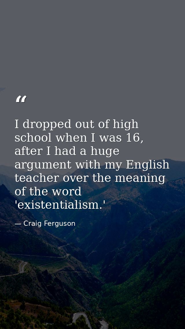 I dropped out of high school when I was 16, after I had a huge argument with my English teacher over the meaning of the  — Craig Ferguson