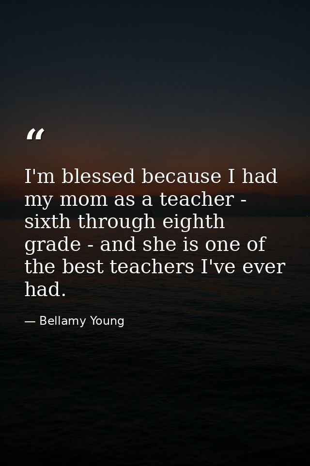 I'm blessed because I had my mom as a teacher - sixth through eighth grade - and she is one of the best teachers I've ev — Bellamy Young