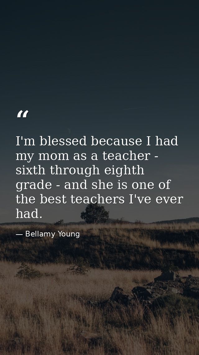 I'm blessed because I had my mom as a teacher - sixth through eighth grade - and she is one of the best teachers I've ev — Bellamy Young