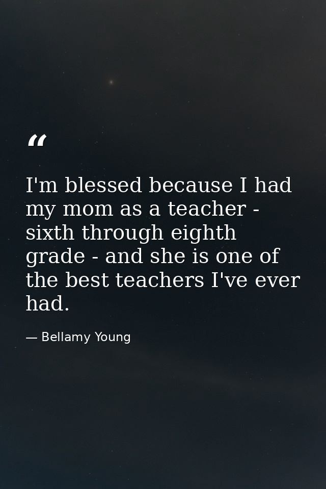 I'm blessed because I had my mom as a teacher - sixth through eighth grade - and she is one of the best teachers I've ev — Bellamy Young