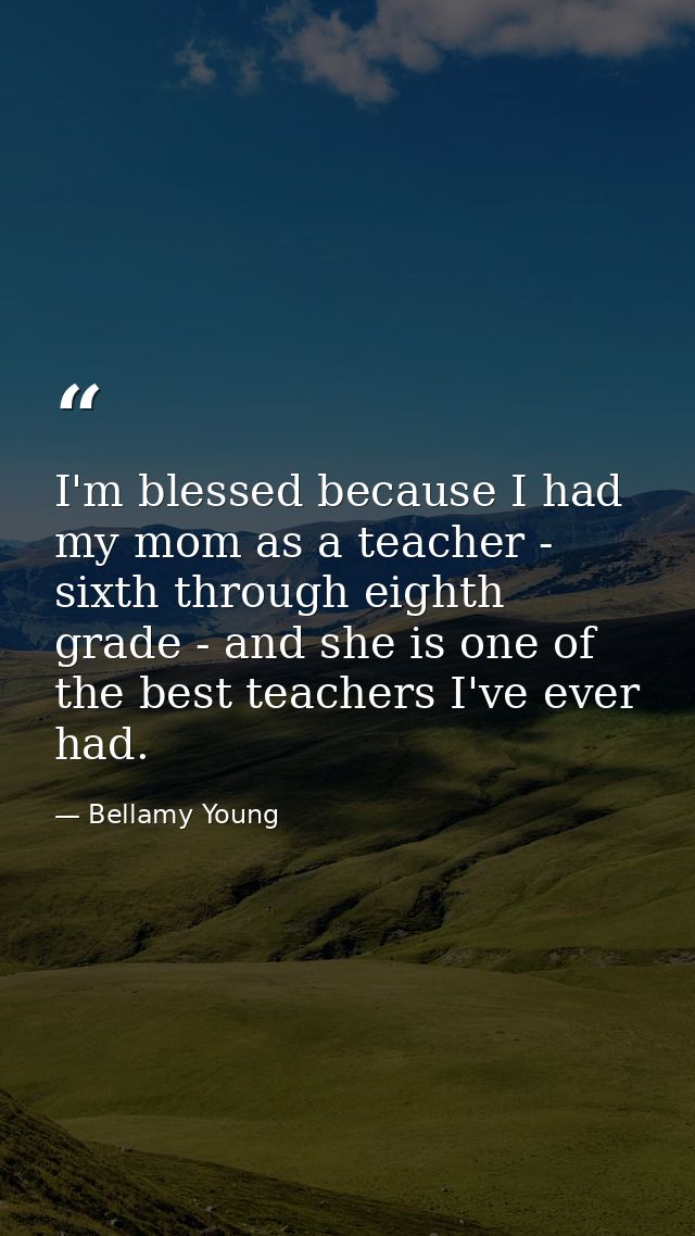 I'm blessed because I had my mom as a teacher - sixth through eighth grade - and she is one of the best teachers I've ev — Bellamy Young