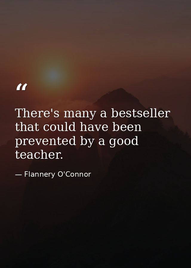 There's many a bestseller that could have been prevented by a good teacher. — Flannery O'Connor