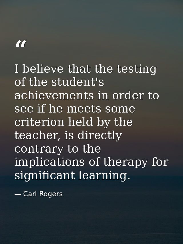 I believe that the testing of the student's achievements in order to see if he meets some criterion held by the teacher, — Carl Rogers