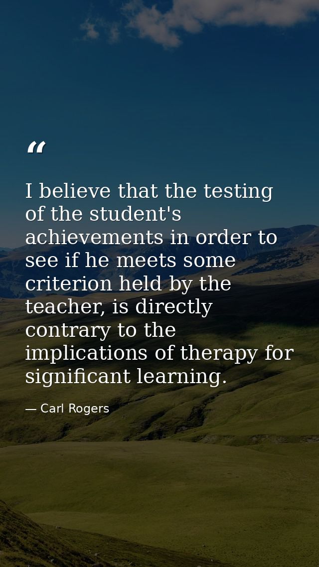 I believe that the testing of the student's achievements in order to see if he meets some criterion held by the teacher, — Carl Rogers
