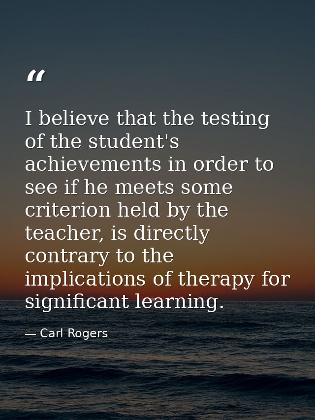 I believe that the testing of the student's achievements in order to see if he meets some criterion held by the teacher, — Carl Rogers
