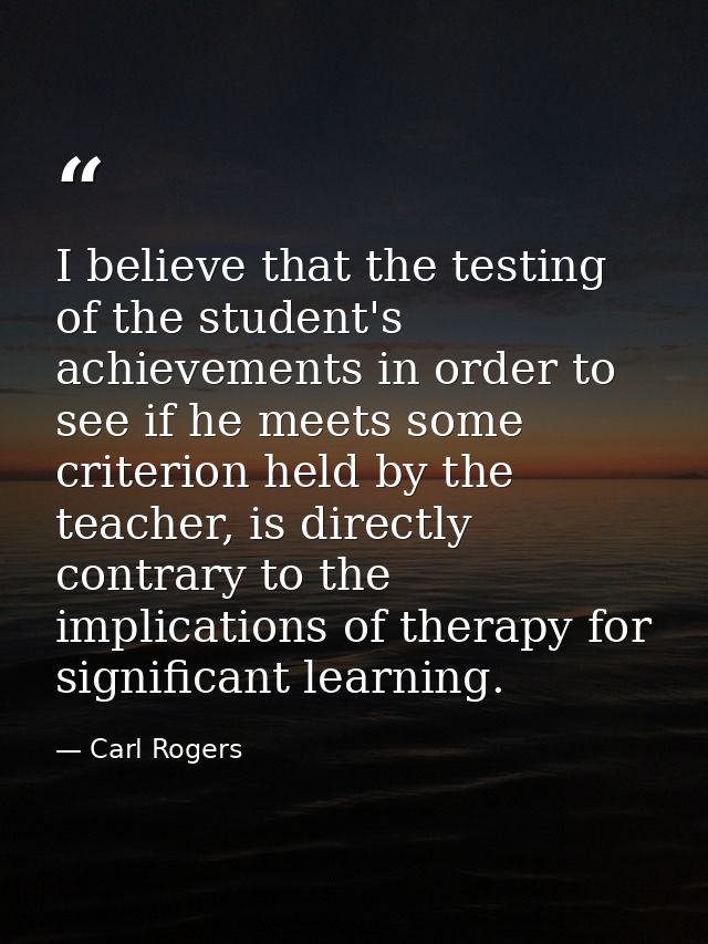 I believe that the testing of the student's achievements in order to see if he meets some criterion held by the teacher, — Carl Rogers