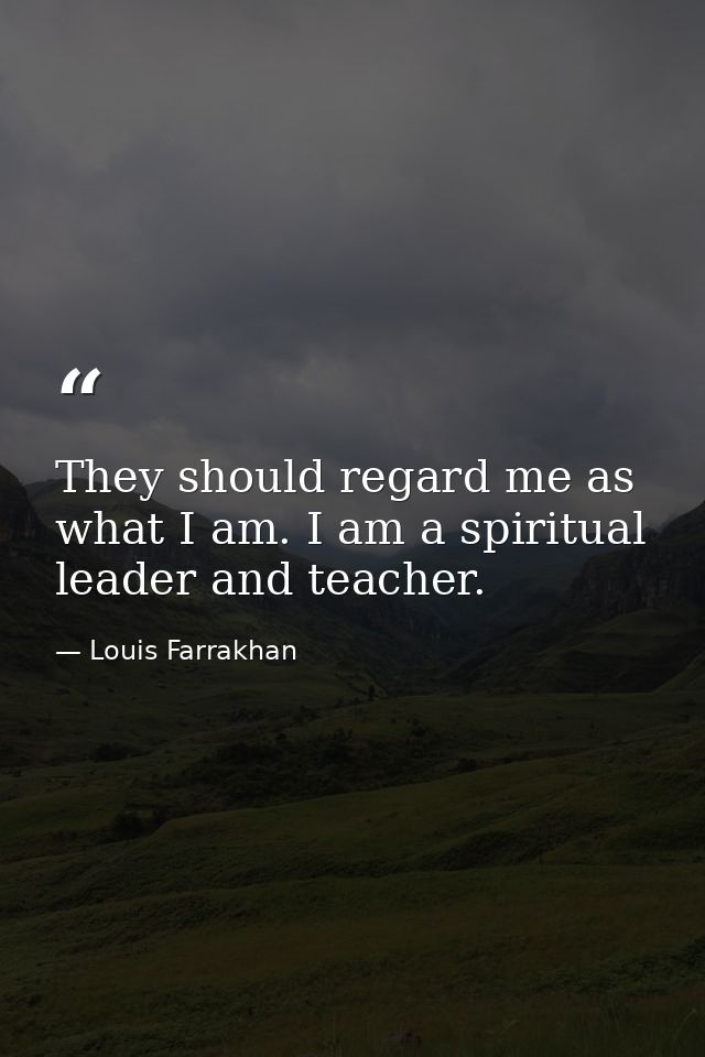 They should regard me as what I am. I am a spiritual leader and teacher. — Louis Farrakhan