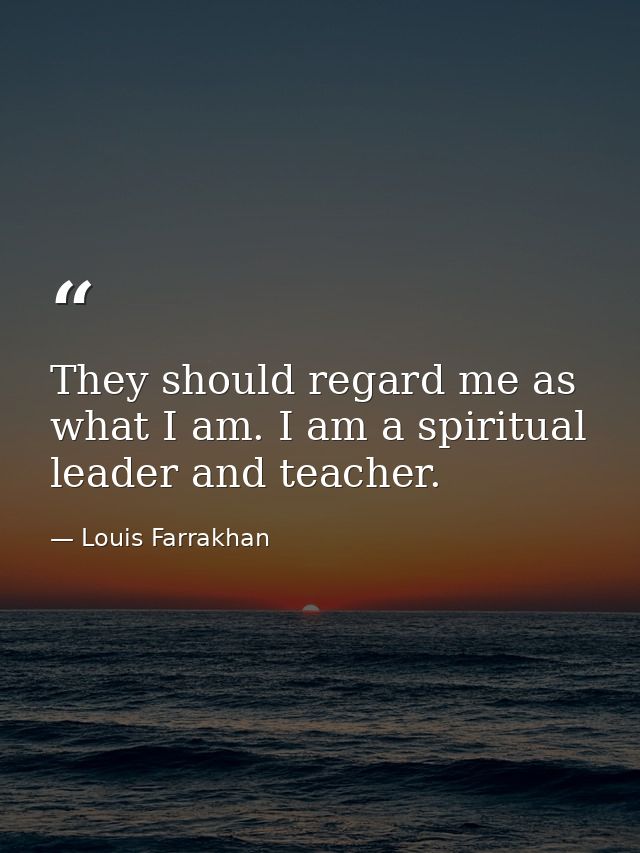 They should regard me as what I am. I am a spiritual leader and teacher. — Louis Farrakhan