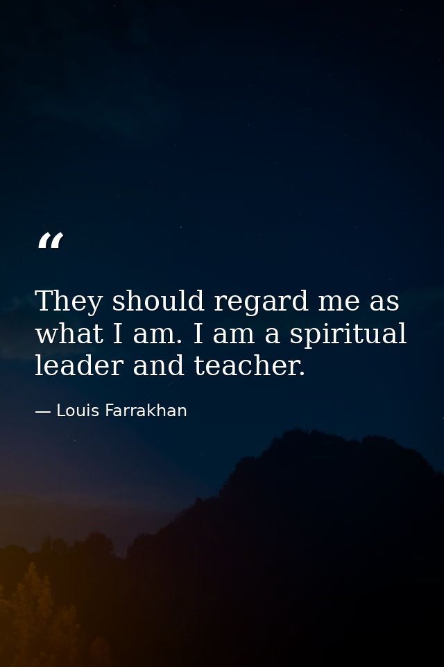 They should regard me as what I am. I am a spiritual leader and teacher. — Louis Farrakhan