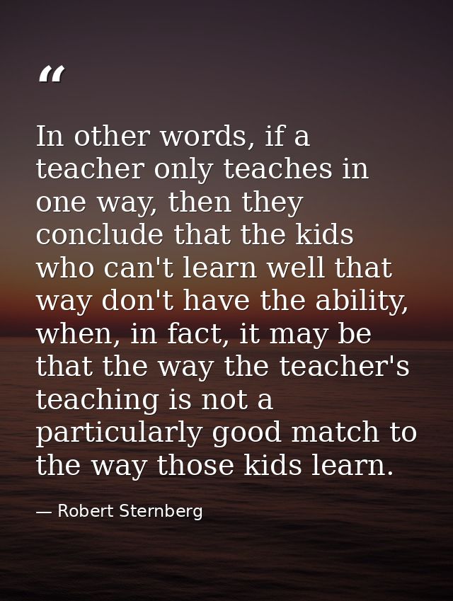 In other words, if a teacher only teaches in one way, then they conclude that the kids who can't learn well that way don — Robert Sternberg