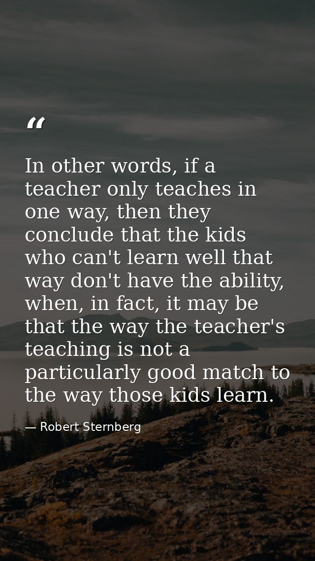 In other words, if a teacher only teaches in one way, then they conclude that the kids who can't learn well that way don — Robert Sternberg