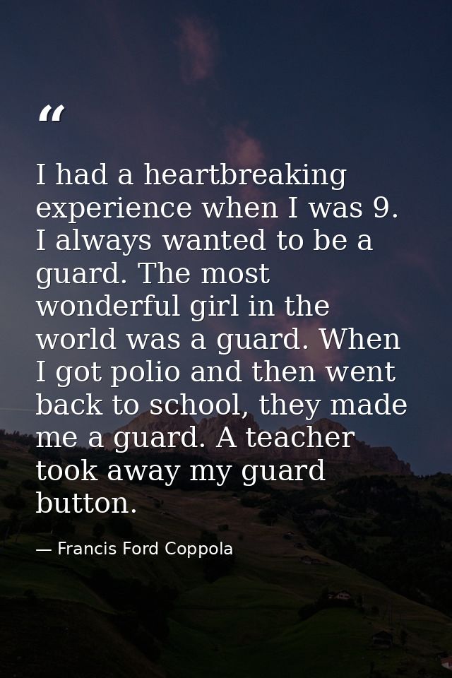 I had a heartbreaking experience when I was 9. I always wanted to be a guard. The most wonderful girl in the world was a — Francis Ford Coppola