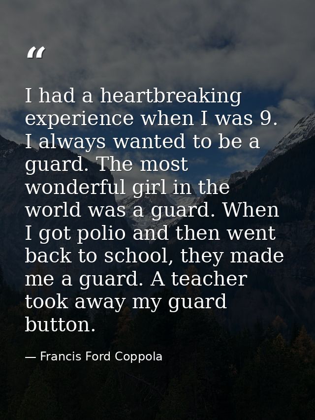 I had a heartbreaking experience when I was 9. I always wanted to be a guard. The most wonderful girl in the world was a — Francis Ford Coppola