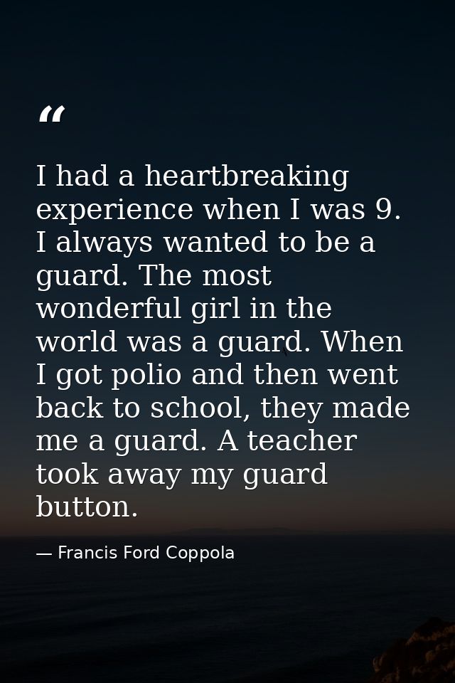 I had a heartbreaking experience when I was 9. I always wanted to be a guard. The most wonderful girl in the world was a — Francis Ford Coppola