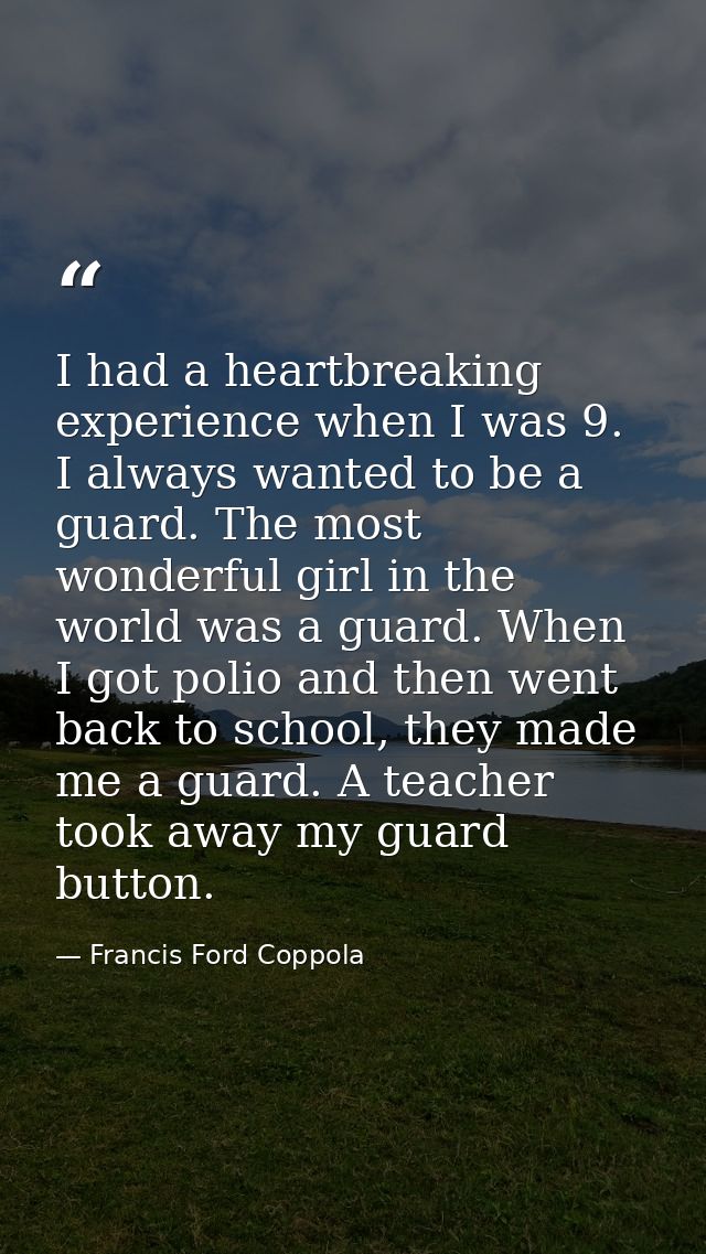 I had a heartbreaking experience when I was 9. I always wanted to be a guard. The most wonderful girl in the world was a — Francis Ford Coppola