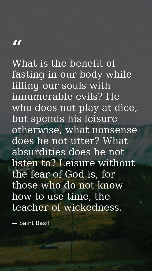 What is the benefit of fasting in our body while filling our souls with innumerable evils? He who does not play at dice, — Saint Basil