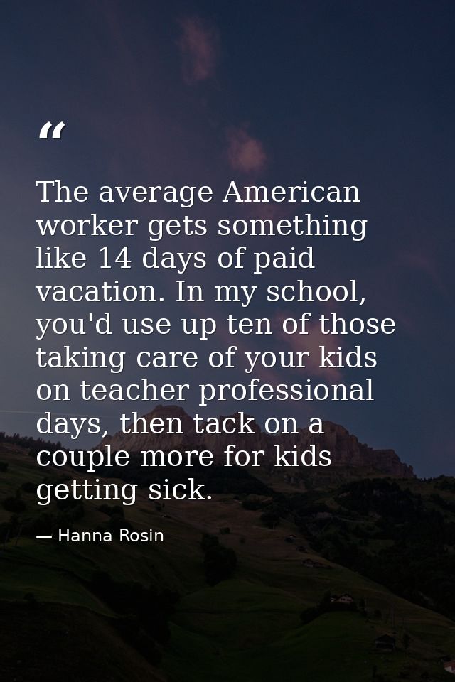The average American worker gets something like 14 days of paid vacation. In my school, you'd use up ten of those taking — Hanna Rosin