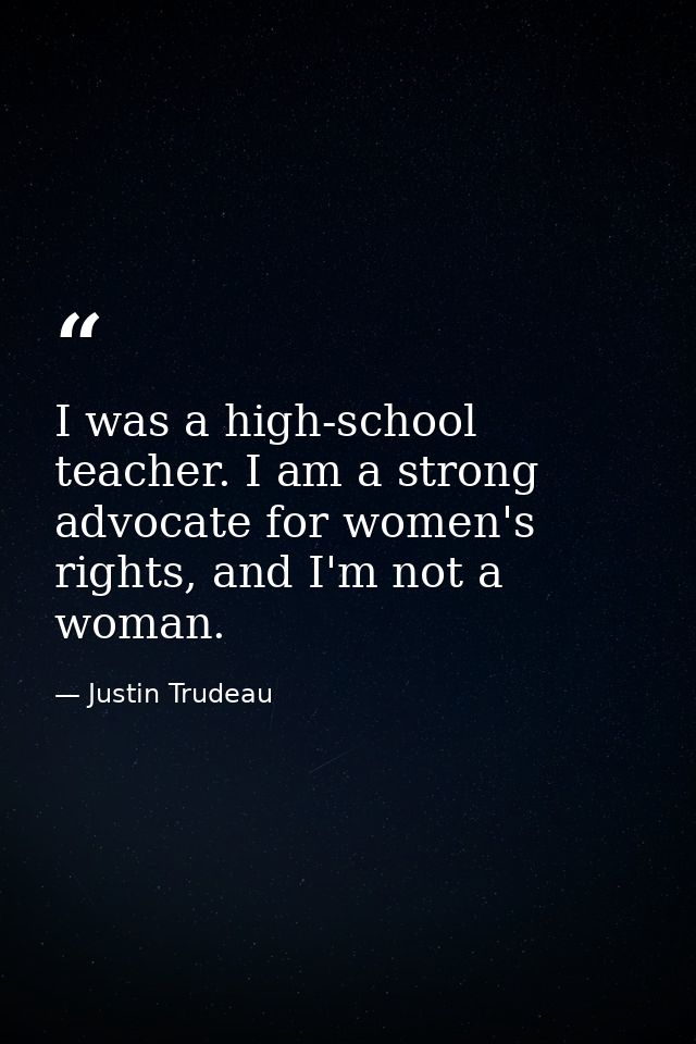 I was a high-school teacher. I am a strong advocate for women's rights, and I'm not a woman. — Justin Trudeau