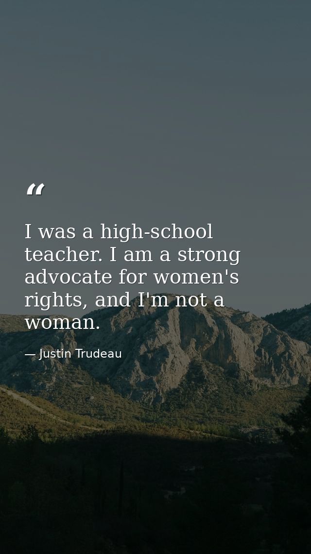 I was a high-school teacher. I am a strong advocate for women's rights, and I'm not a woman. — Justin Trudeau